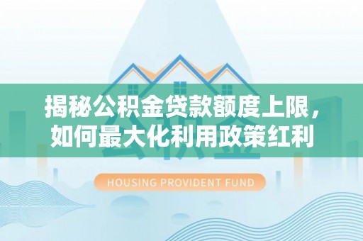 锡林郭勒揭秘公积金贷款额度上限，如何最大化利用政策红利
