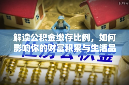 锡林郭勒解读公积金缴存比例，如何影响你的财富积累与生活品质