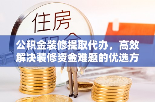 锡林郭勒公积金装修提取代办，高效解决装修资金难题的优选方案
