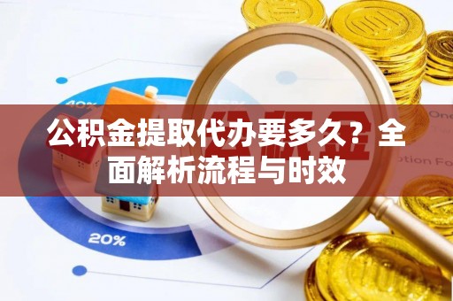 锡林郭勒公积金提取代办要多久？全面解析流程与时效