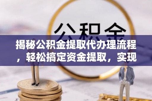 锡林郭勒揭秘公积金提取代办理流程，轻松搞定资金提取，实现财务自由