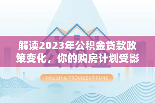 锡林郭勒解读2023年公积金贷款政策变化，你的购房计划受影响了吗？