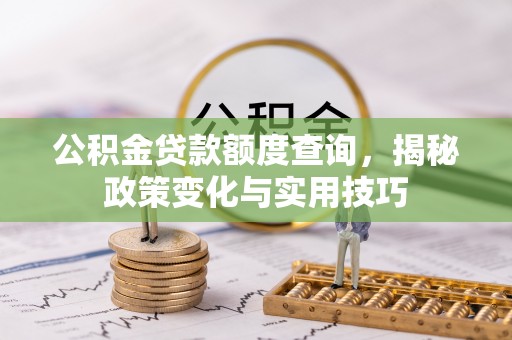 锡林郭勒公积金贷款额度查询，揭秘政策变化与实用技巧