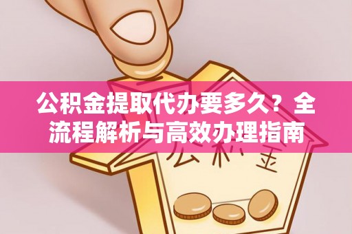 锡林郭勒公积金提取代办要多久？全流程解析与高效办理指南