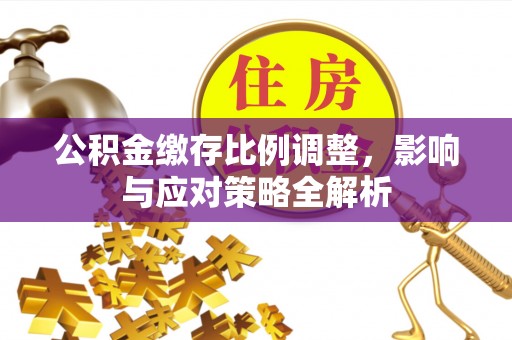 锡林郭勒公积金缴存比例调整，影响与应对策略全解析