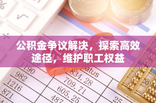 锡林郭勒公积金争议解决，探索高效途径，维护职工权益