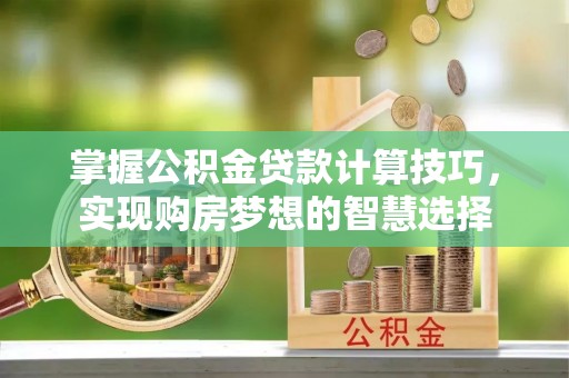 锡林郭勒掌握公积金贷款计算技巧，实现购房梦想的智慧选择