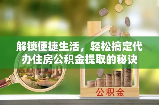 锡林郭勒解锁便捷生活，轻松搞定代办住房公积金提取的秘诀