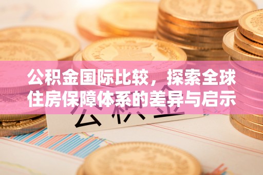 锡林郭勒公积金国际比较，探索全球住房保障体系的差异与启示