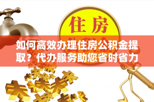 锡林郭勒如何高效办理住房公积金提取？代办服务助您省时省力