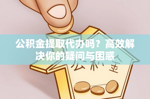 锡林郭勒公积金提取代办吗？高效解决你的疑问与困惑
