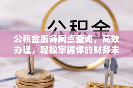 锡林郭勒公积金服务网点查询，高效办理，轻松掌握你的财务未来