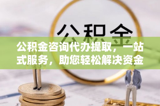 锡林郭勒公积金咨询代办提取，一站式服务，助您轻松解决资金难题