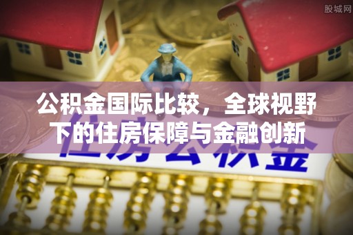 锡林郭勒公积金国际比较，全球视野下的住房保障与金融创新