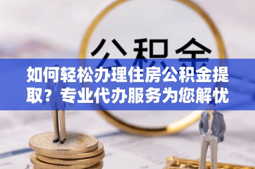 锡林郭勒如何轻松办理住房公积金提取？专业代办服务为您解忧