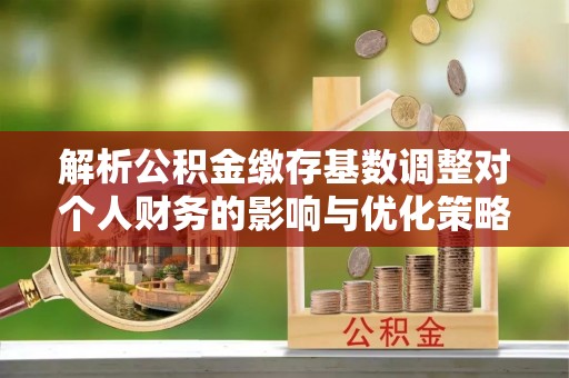 锡林郭勒解析公积金缴存基数调整对个人财务的影响与优化策略