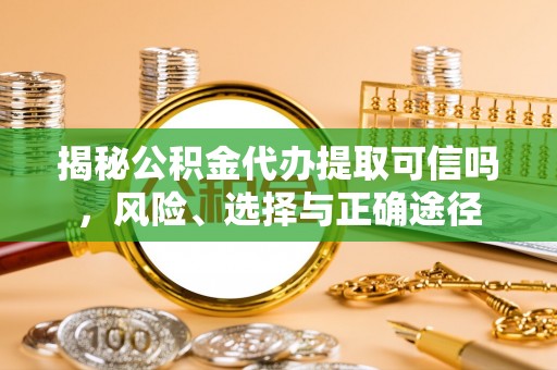 锡林郭勒揭秘公积金代办提取可信吗，风险、选择与正确途径