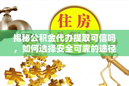 锡林郭勒揭秘公积金代办提取可信吗，如何选择安全可靠的途径