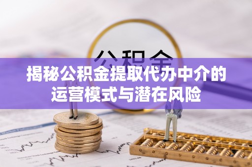 锡林郭勒揭秘公积金提取代办中介的运营模式与潜在风险