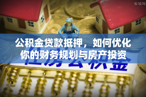 锡林郭勒公积金贷款抵押，如何优化你的财务规划与房产投资