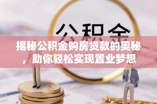 锡林郭勒揭秘公积金购房贷款的奥秘，助你轻松实现置业梦想