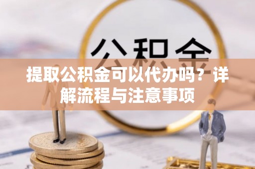锡林郭勒提取公积金可以代办吗？详解流程与注意事项