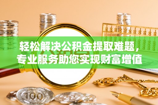 锡林郭勒轻松解决公积金提取难题，专业服务助您实现财富增值——代办公积金提取