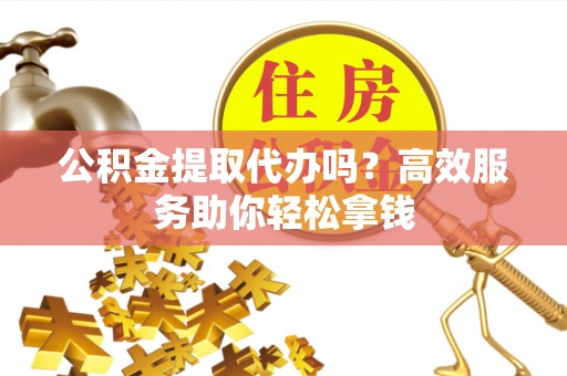 锡林郭勒公积金提取代办吗？高效服务助你轻松拿钱