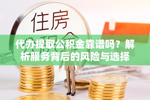 锡林郭勒代办提取公积金靠谱吗？解析服务背后的风险与选择