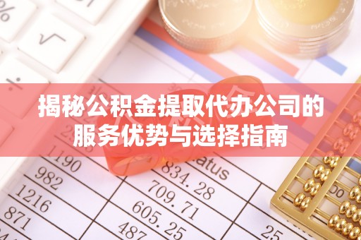 锡林郭勒揭秘公积金提取代办公司的服务优势与选择指南
