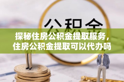 锡林郭勒探秘住房公积金提取服务，住房公积金提取可以代办吗的全方位解析