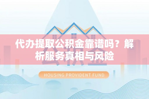 锡林郭勒代办提取公积金靠谱吗？解析服务真相与风险
