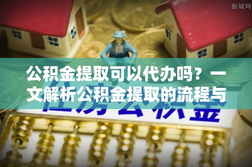 锡林郭勒公积金提取可以代办吗？一文解析公积金提取的流程与注意事项
