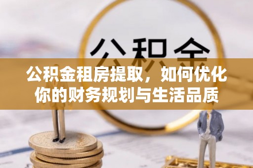 锡林郭勒公积金租房提取，如何优化你的财务规划与生活品质