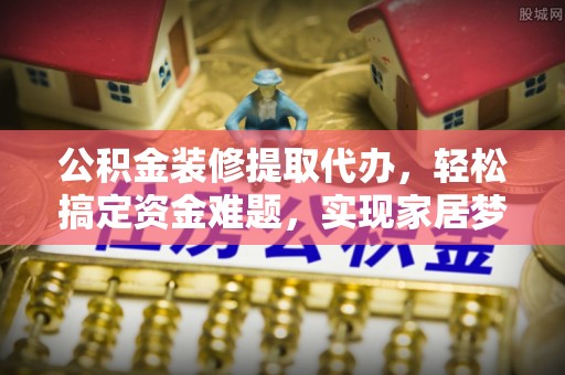 锡林郭勒公积金装修提取代办，轻松搞定资金难题，实现家居梦想