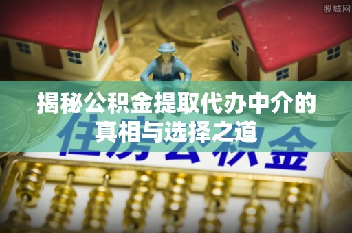 锡林郭勒揭秘公积金提取代办中介的真相与选择之道