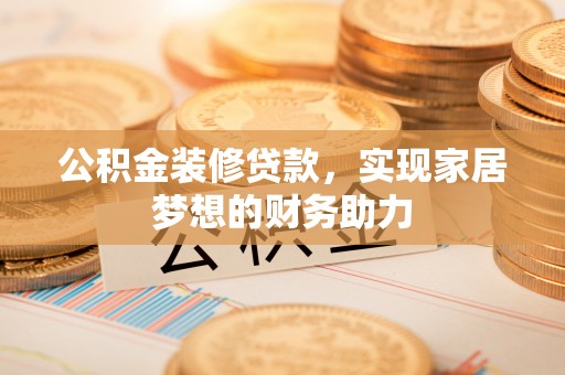 锡林郭勒公积金装修贷款，实现家居梦想的财务助力