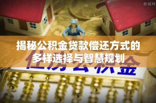 锡林郭勒揭秘公积金贷款偿还方式的多样选择与智慧规划
