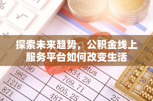 锡林郭勒探索未来趋势，公积金线上服务平台如何改变生活