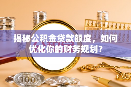 锡林郭勒揭秘公积金贷款额度，如何优化你的财务规划？