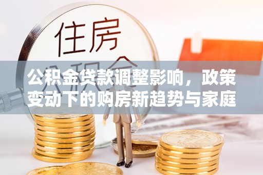 锡林郭勒公积金贷款调整影响，政策变动下的购房新趋势与家庭财务规划