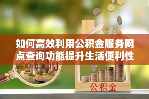 锡林郭勒如何高效利用公积金服务网点查询功能提升生活便利性