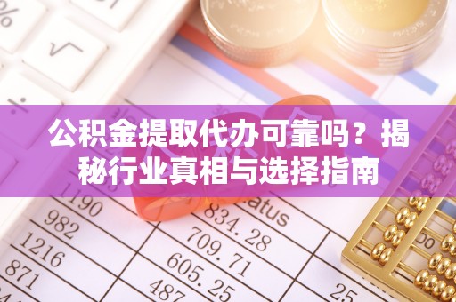 锡林郭勒公积金提取代办可靠吗？揭秘行业真相与选择指南