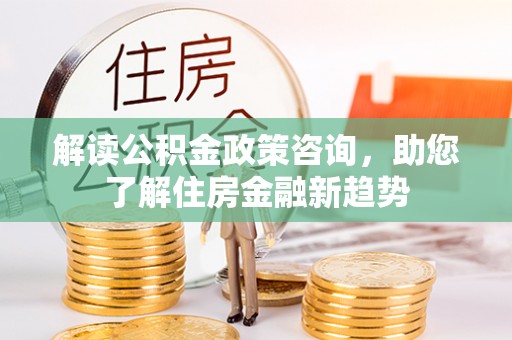 锡林郭勒解读公积金政策咨询，助您了解住房金融新趋势