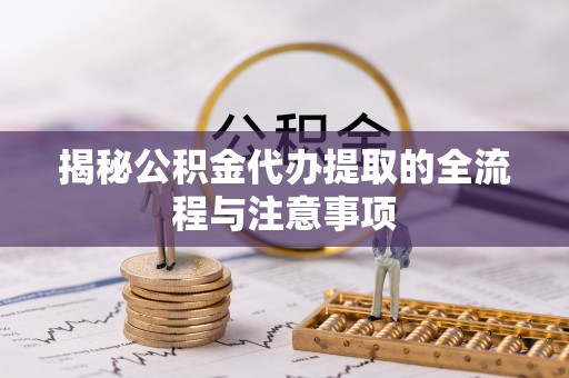 锡林郭勒揭秘公积金代办提取的全流程与注意事项