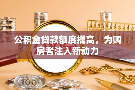 锡林郭勒公积金贷款额度提高，为购房者注入新动力