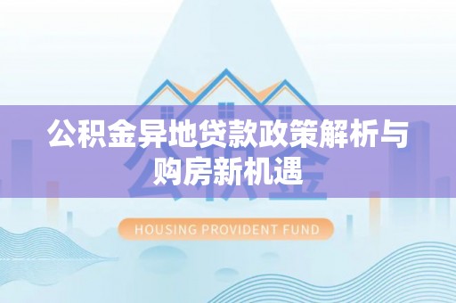 锡林郭勒公积金异地贷款政策解析与购房新机遇