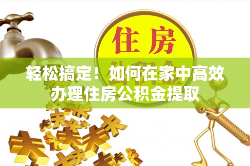 锡林郭勒轻松搞定！如何在家中高效办理住房公积金提取
