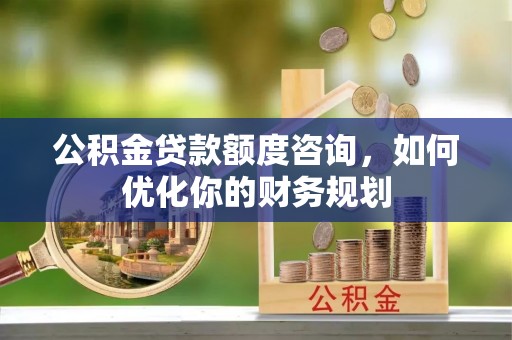 锡林郭勒公积金贷款额度咨询，如何优化你的财务规划