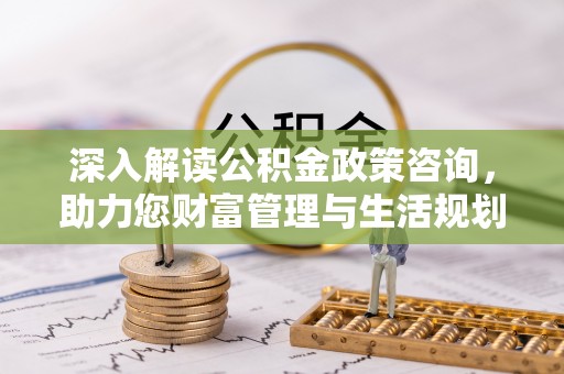 锡林郭勒深入解读公积金政策咨询，助力您财富管理与生活规划